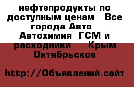 нефтепродукты по доступным ценам - Все города Авто » Автохимия, ГСМ и расходники   . Крым,Октябрьское